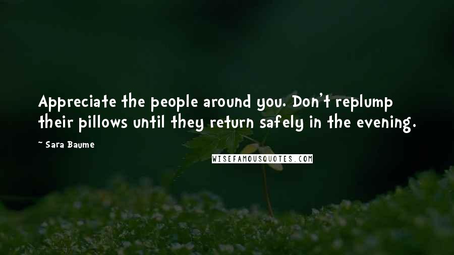 Sara Baume Quotes: Appreciate the people around you. Don't replump their pillows until they return safely in the evening.