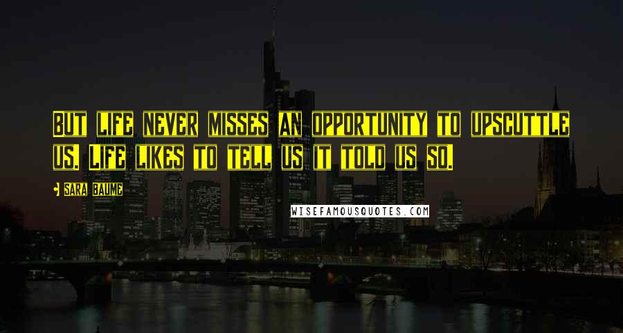 Sara Baume Quotes: But life never misses an opportunity to upscuttle us. Life likes to tell us it told us so.