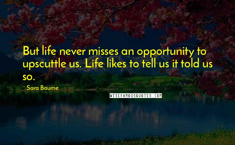Sara Baume Quotes: But life never misses an opportunity to upscuttle us. Life likes to tell us it told us so.