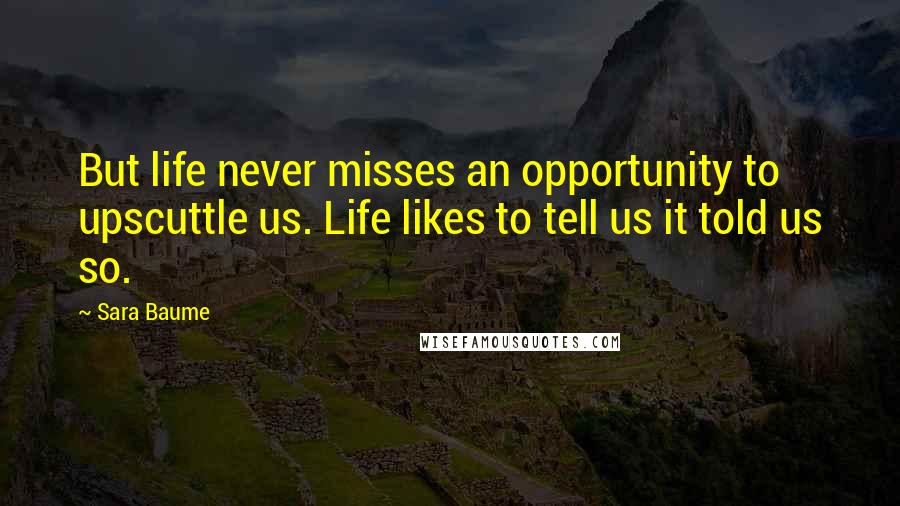 Sara Baume Quotes: But life never misses an opportunity to upscuttle us. Life likes to tell us it told us so.