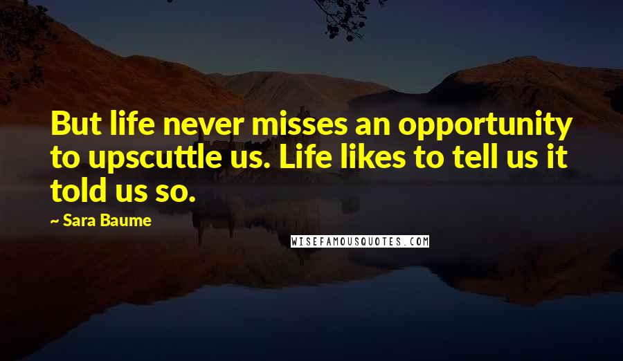 Sara Baume Quotes: But life never misses an opportunity to upscuttle us. Life likes to tell us it told us so.