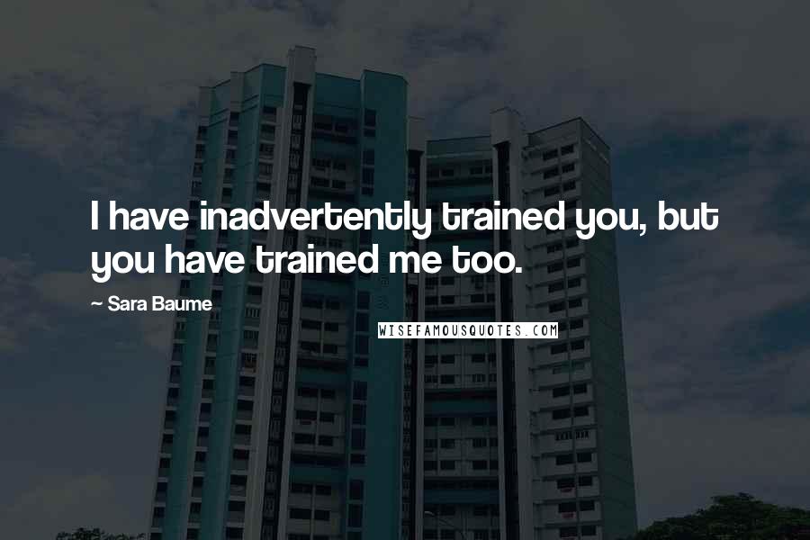 Sara Baume Quotes: I have inadvertently trained you, but you have trained me too.