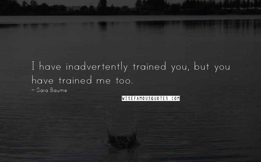 Sara Baume Quotes: I have inadvertently trained you, but you have trained me too.