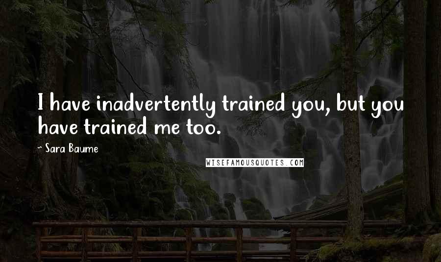 Sara Baume Quotes: I have inadvertently trained you, but you have trained me too.