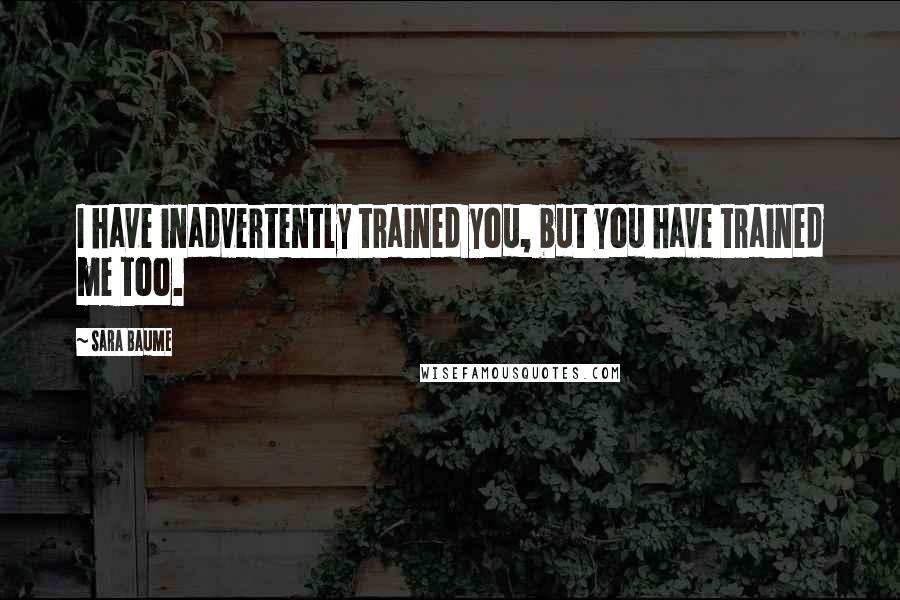 Sara Baume Quotes: I have inadvertently trained you, but you have trained me too.