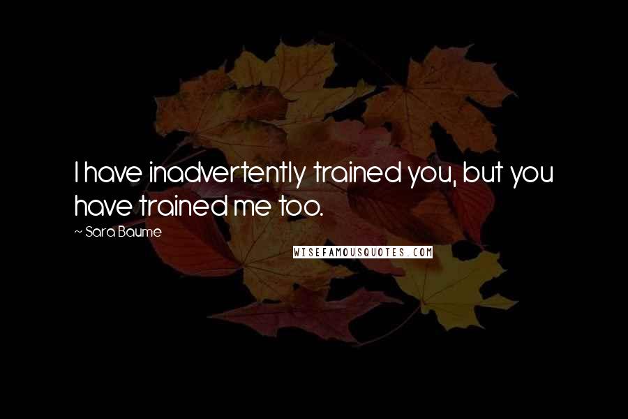 Sara Baume Quotes: I have inadvertently trained you, but you have trained me too.
