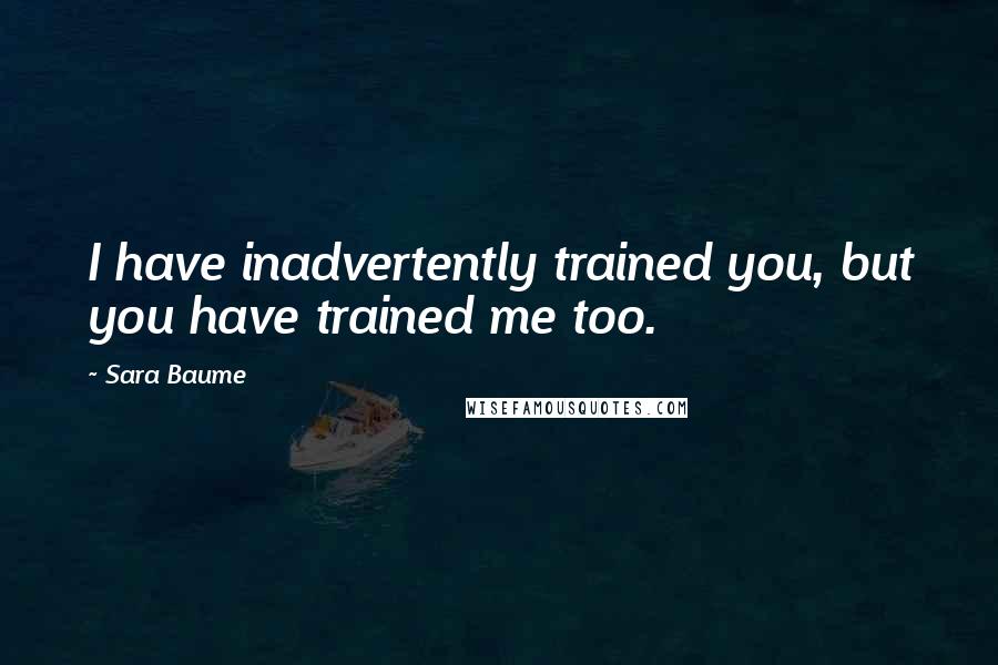 Sara Baume Quotes: I have inadvertently trained you, but you have trained me too.
