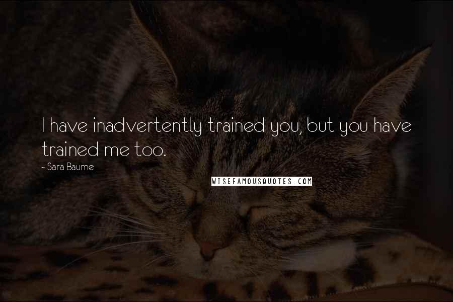 Sara Baume Quotes: I have inadvertently trained you, but you have trained me too.