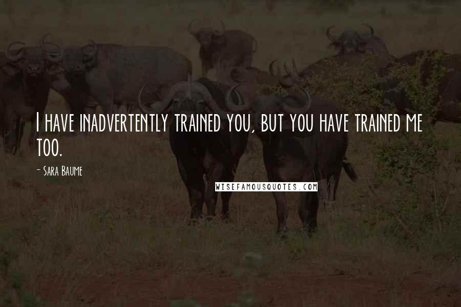 Sara Baume Quotes: I have inadvertently trained you, but you have trained me too.