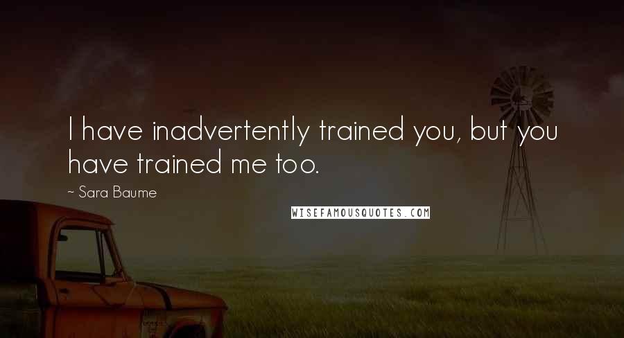Sara Baume Quotes: I have inadvertently trained you, but you have trained me too.