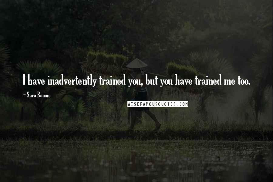 Sara Baume Quotes: I have inadvertently trained you, but you have trained me too.