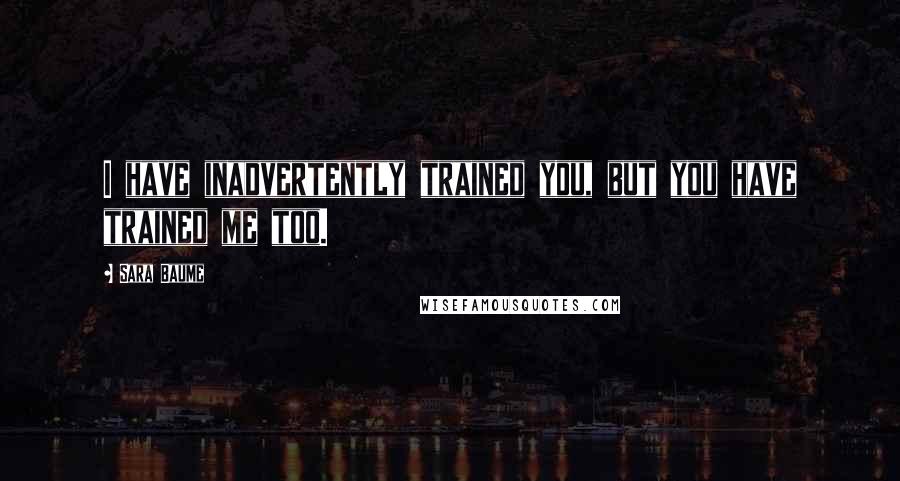 Sara Baume Quotes: I have inadvertently trained you, but you have trained me too.