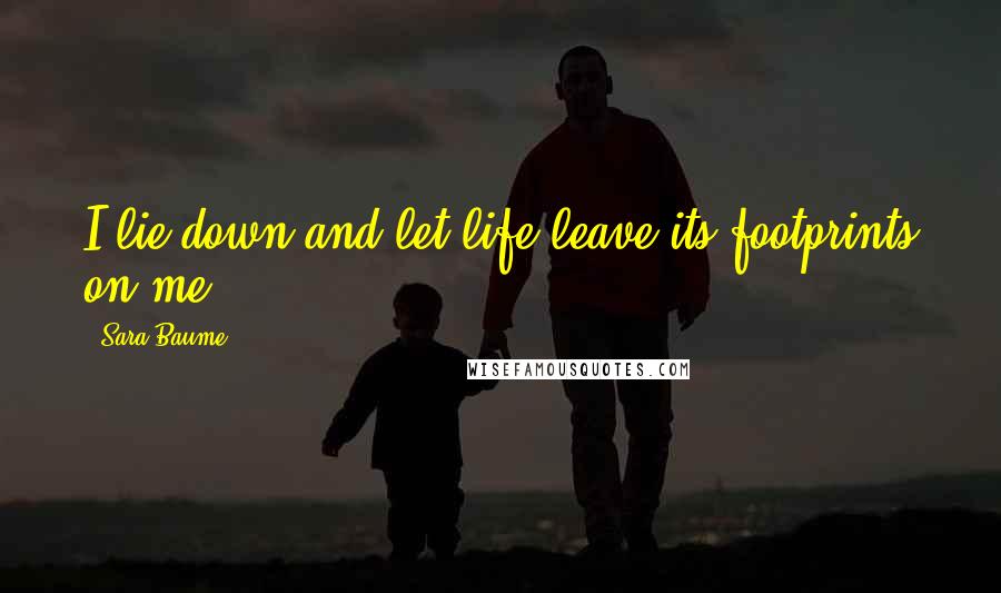 Sara Baume Quotes: I lie down and let life leave its footprints on me.