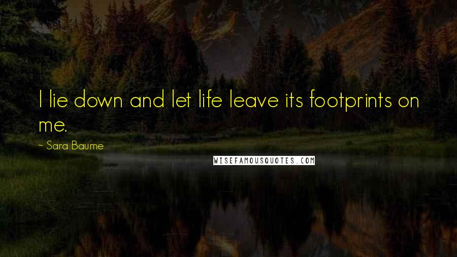 Sara Baume Quotes: I lie down and let life leave its footprints on me.