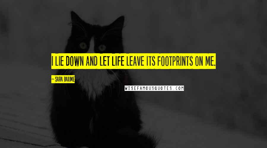 Sara Baume Quotes: I lie down and let life leave its footprints on me.