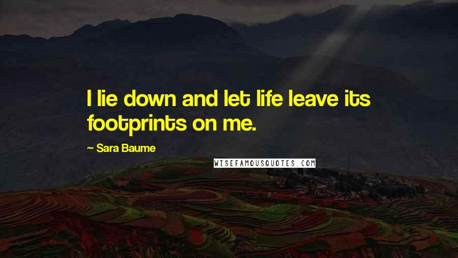 Sara Baume Quotes: I lie down and let life leave its footprints on me.