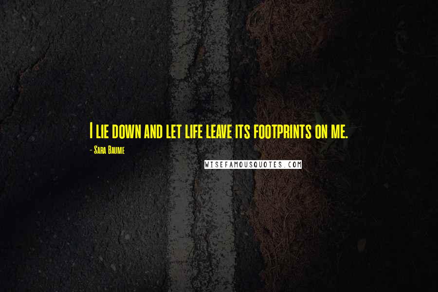 Sara Baume Quotes: I lie down and let life leave its footprints on me.