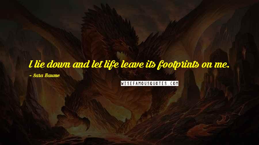 Sara Baume Quotes: I lie down and let life leave its footprints on me.