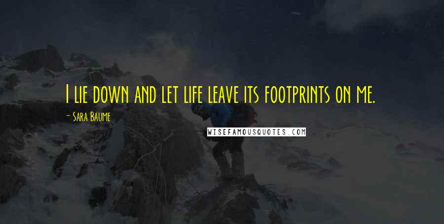 Sara Baume Quotes: I lie down and let life leave its footprints on me.