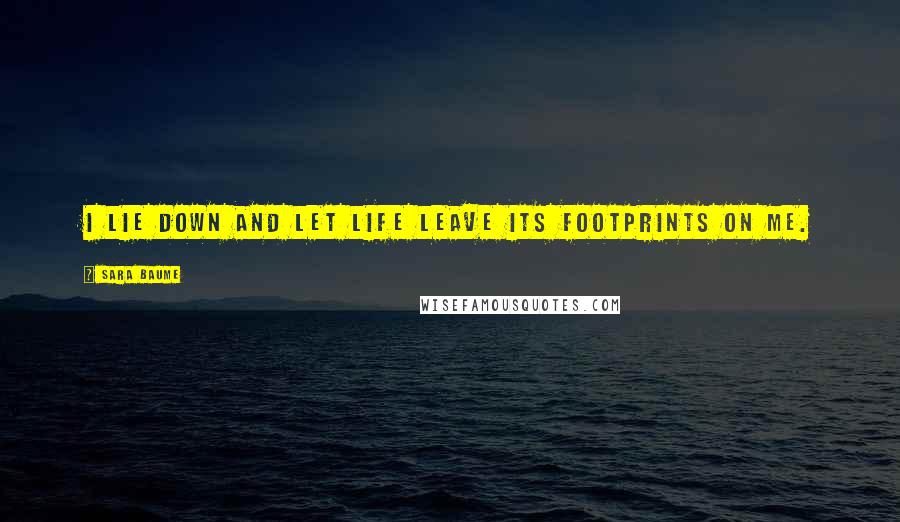 Sara Baume Quotes: I lie down and let life leave its footprints on me.