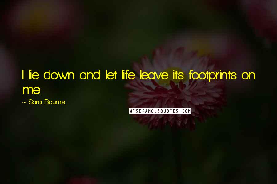 Sara Baume Quotes: I lie down and let life leave its footprints on me.