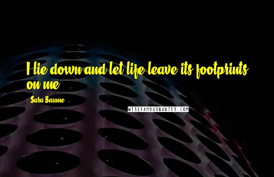 Sara Baume Quotes: I lie down and let life leave its footprints on me.