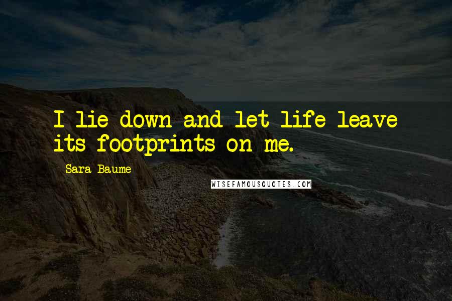 Sara Baume Quotes: I lie down and let life leave its footprints on me.
