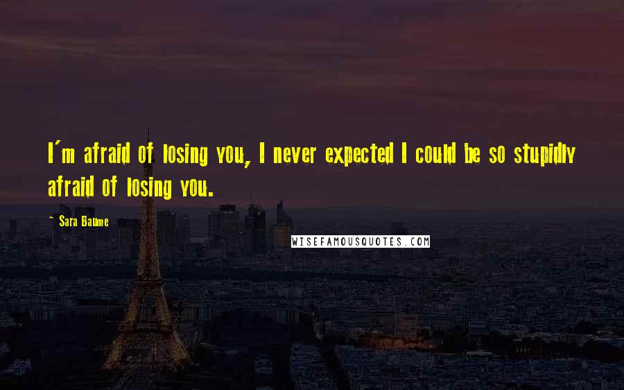 Sara Baume Quotes: I'm afraid of losing you, I never expected I could be so stupidly afraid of losing you.