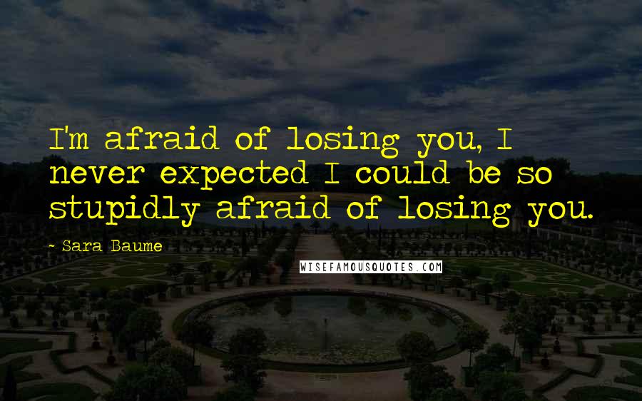 Sara Baume Quotes: I'm afraid of losing you, I never expected I could be so stupidly afraid of losing you.