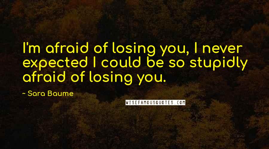 Sara Baume Quotes: I'm afraid of losing you, I never expected I could be so stupidly afraid of losing you.