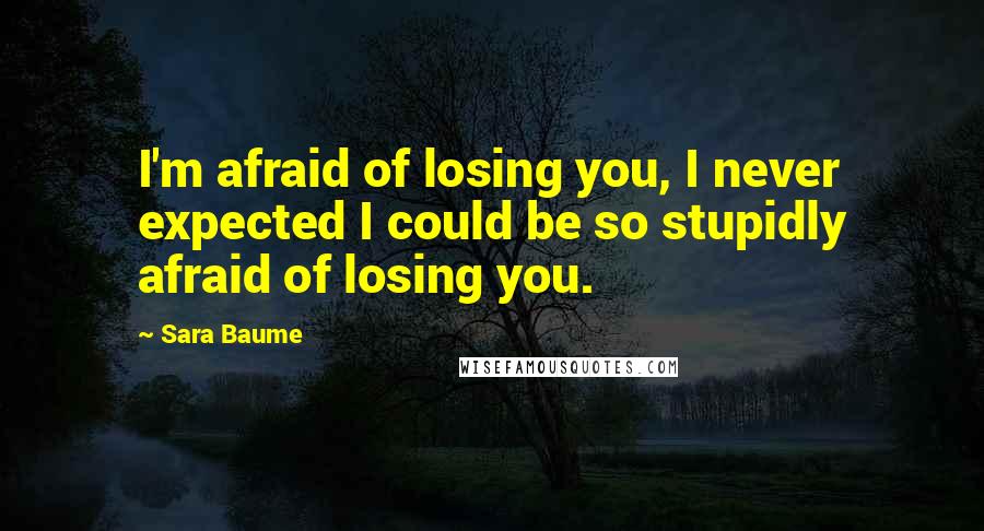 Sara Baume Quotes: I'm afraid of losing you, I never expected I could be so stupidly afraid of losing you.