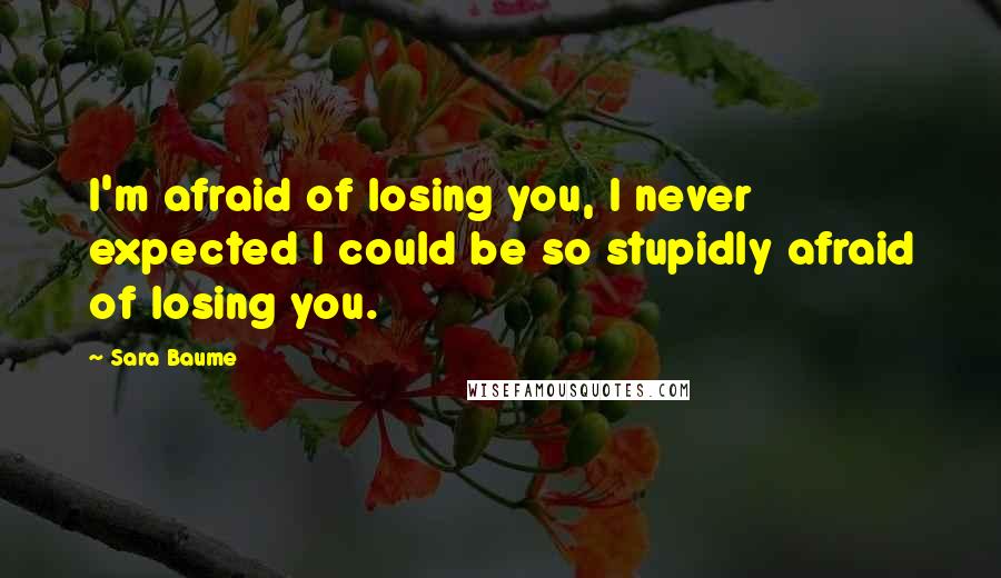 Sara Baume Quotes: I'm afraid of losing you, I never expected I could be so stupidly afraid of losing you.