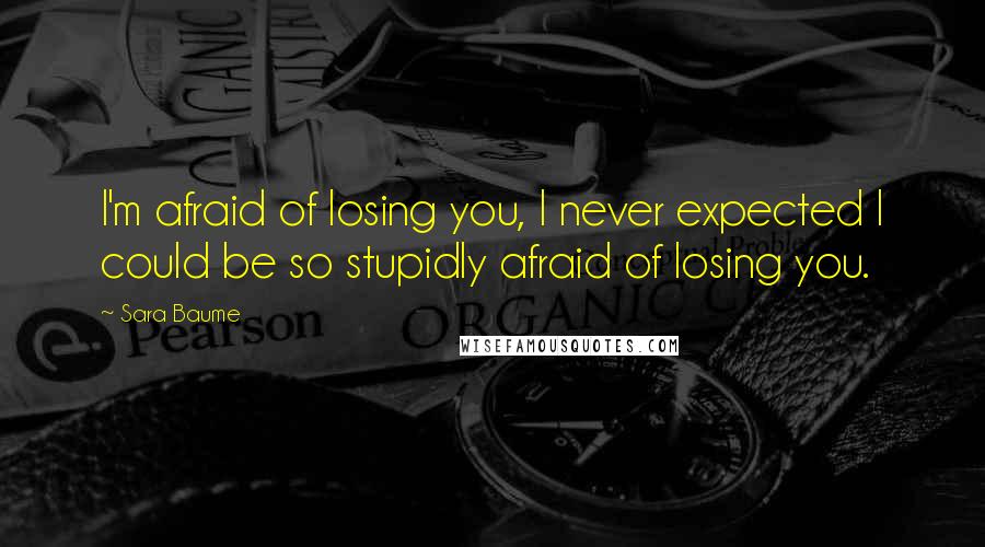 Sara Baume Quotes: I'm afraid of losing you, I never expected I could be so stupidly afraid of losing you.