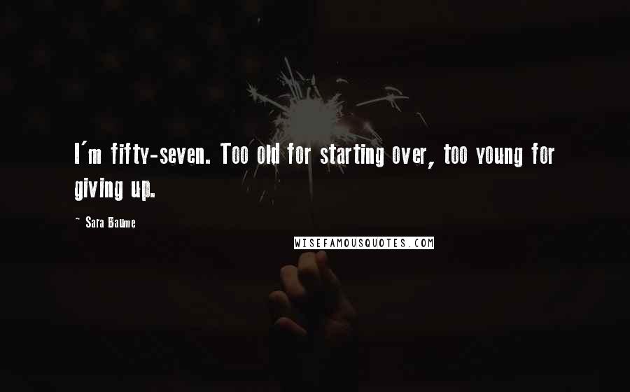 Sara Baume Quotes: I'm fifty-seven. Too old for starting over, too young for giving up.