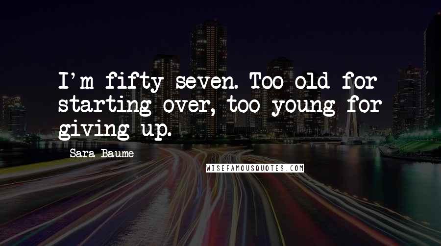 Sara Baume Quotes: I'm fifty-seven. Too old for starting over, too young for giving up.