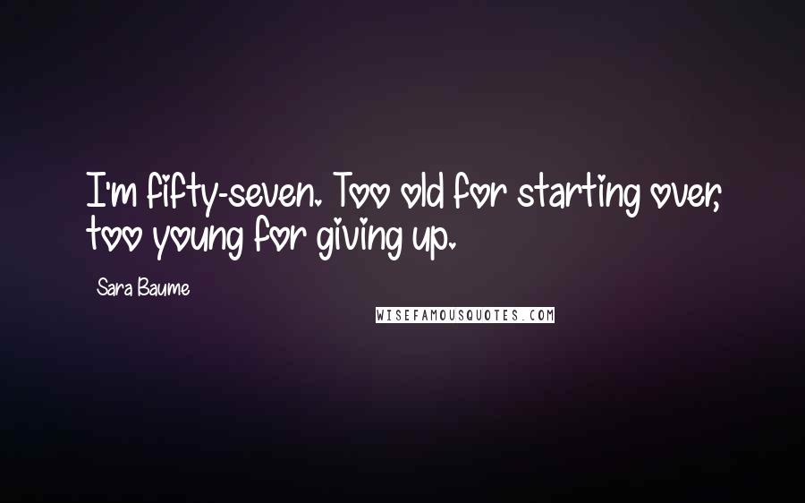 Sara Baume Quotes: I'm fifty-seven. Too old for starting over, too young for giving up.