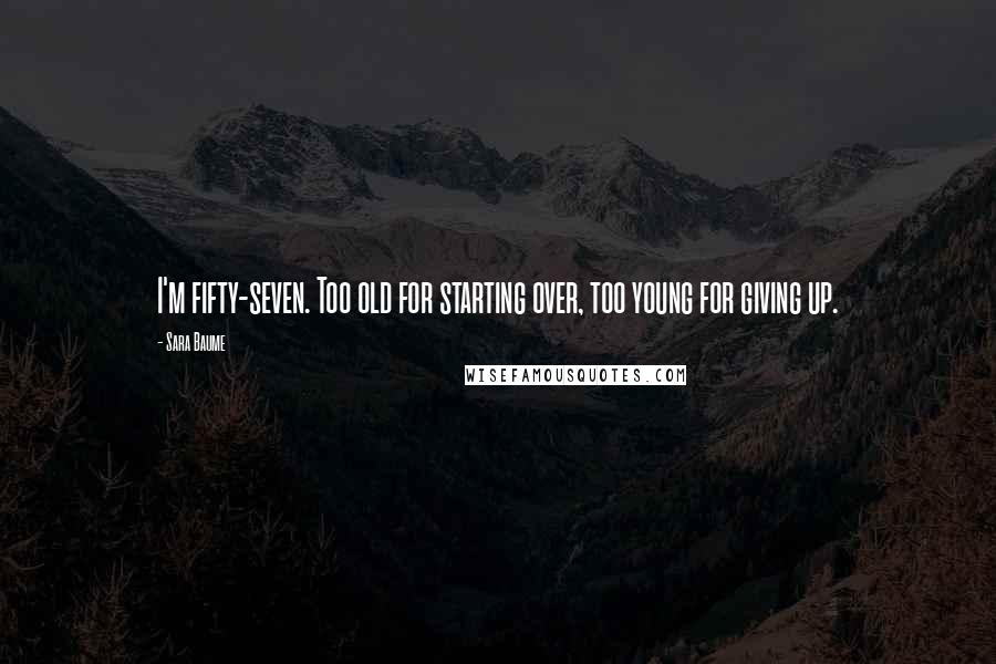 Sara Baume Quotes: I'm fifty-seven. Too old for starting over, too young for giving up.