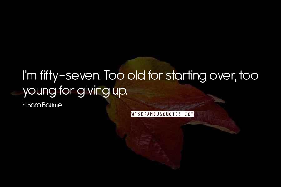 Sara Baume Quotes: I'm fifty-seven. Too old for starting over, too young for giving up.