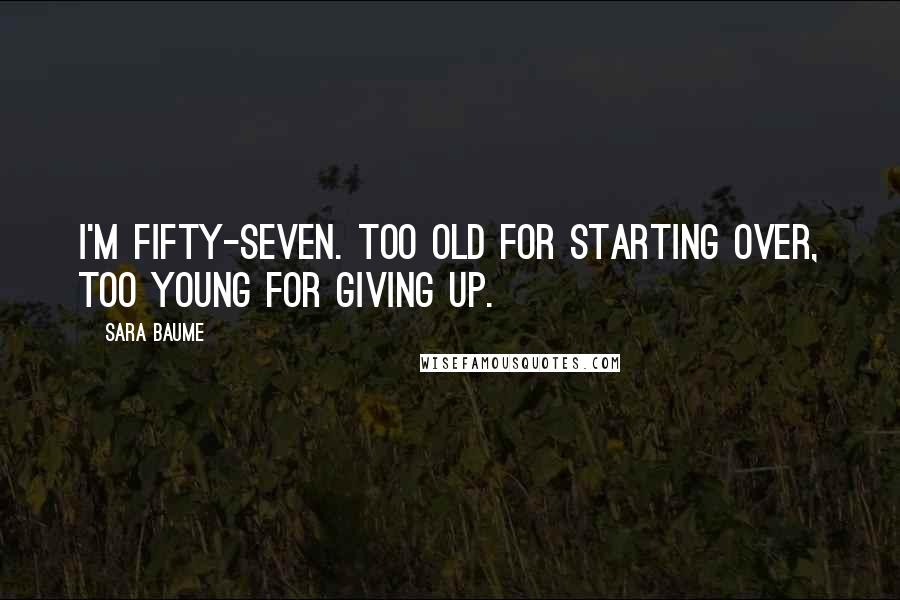 Sara Baume Quotes: I'm fifty-seven. Too old for starting over, too young for giving up.
