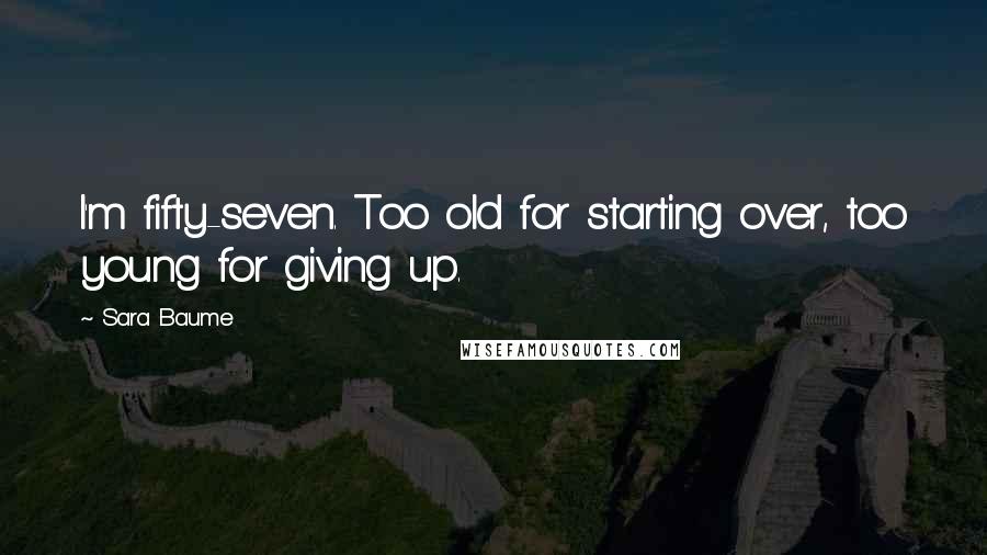 Sara Baume Quotes: I'm fifty-seven. Too old for starting over, too young for giving up.
