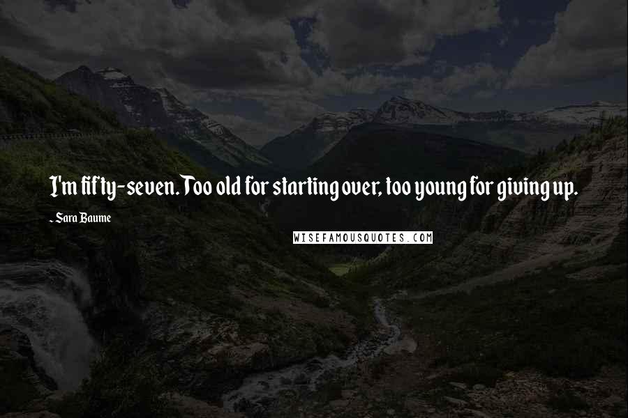 Sara Baume Quotes: I'm fifty-seven. Too old for starting over, too young for giving up.