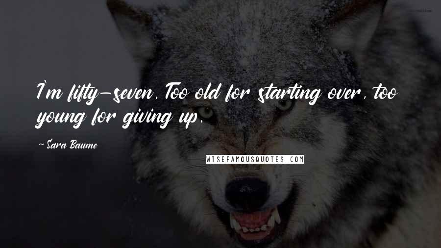 Sara Baume Quotes: I'm fifty-seven. Too old for starting over, too young for giving up.