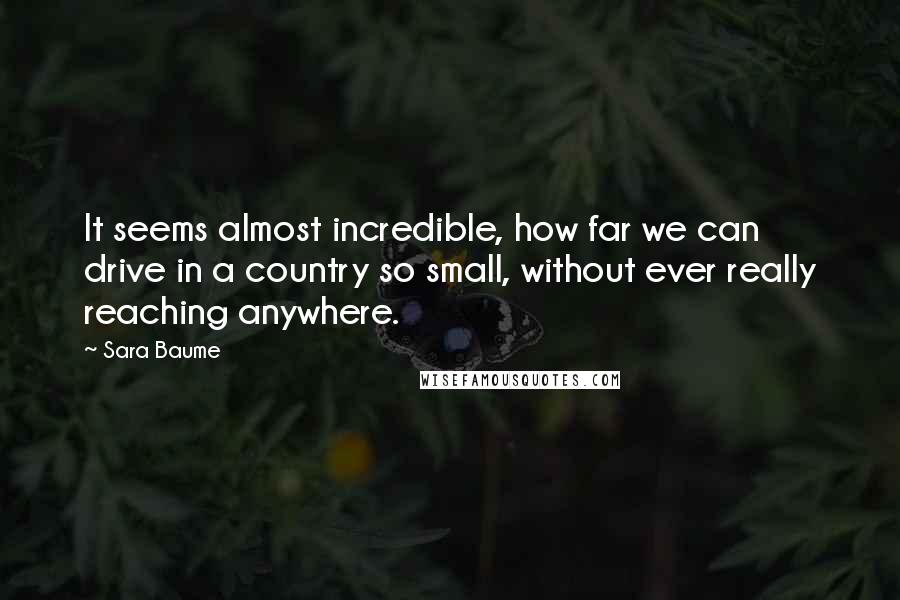 Sara Baume Quotes: It seems almost incredible, how far we can drive in a country so small, without ever really reaching anywhere.