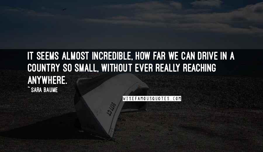 Sara Baume Quotes: It seems almost incredible, how far we can drive in a country so small, without ever really reaching anywhere.