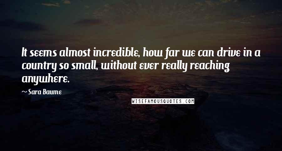Sara Baume Quotes: It seems almost incredible, how far we can drive in a country so small, without ever really reaching anywhere.