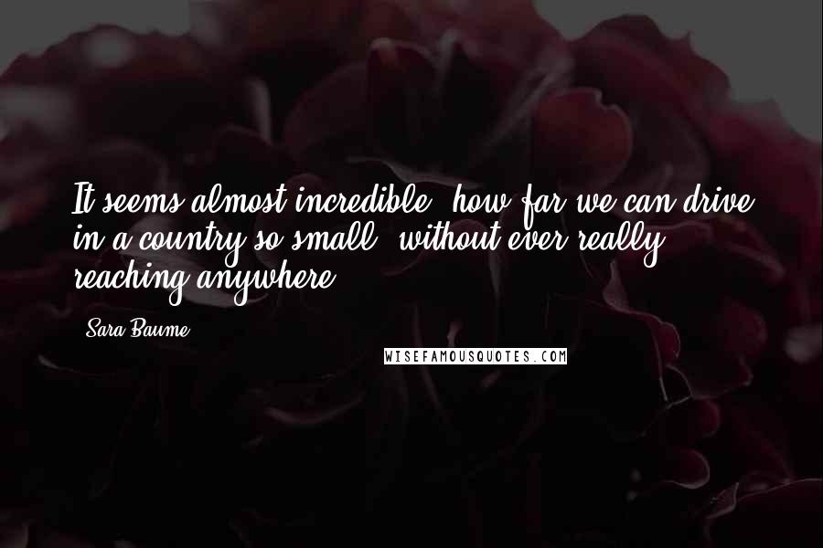 Sara Baume Quotes: It seems almost incredible, how far we can drive in a country so small, without ever really reaching anywhere.