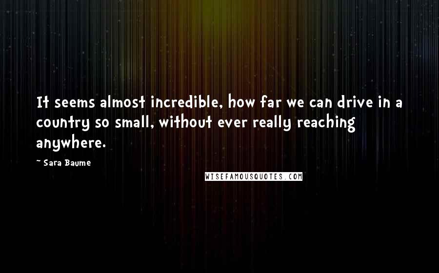 Sara Baume Quotes: It seems almost incredible, how far we can drive in a country so small, without ever really reaching anywhere.