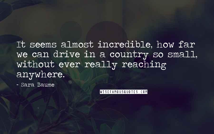 Sara Baume Quotes: It seems almost incredible, how far we can drive in a country so small, without ever really reaching anywhere.