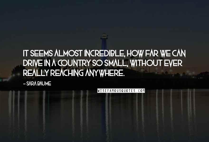 Sara Baume Quotes: It seems almost incredible, how far we can drive in a country so small, without ever really reaching anywhere.