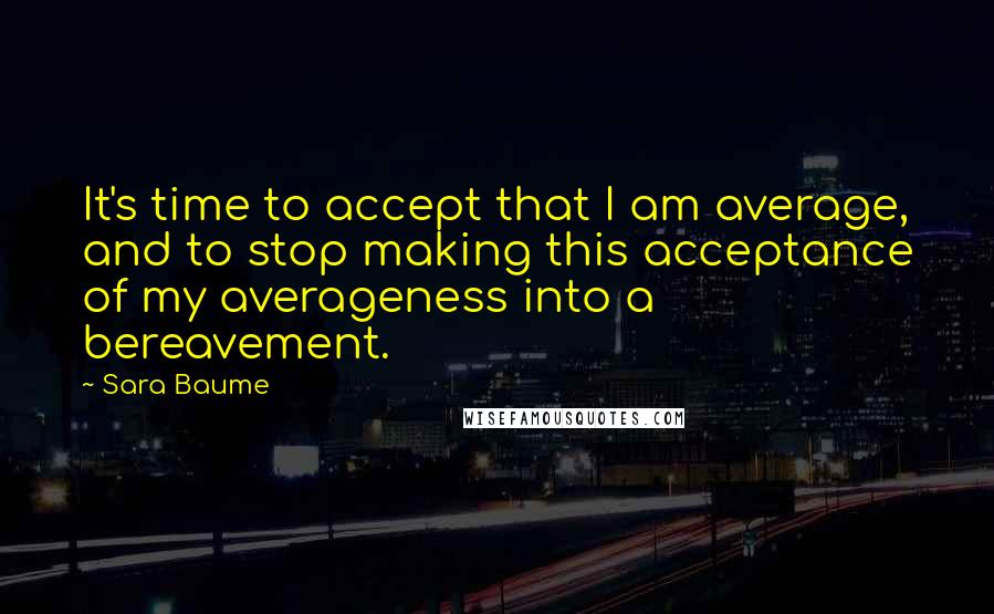 Sara Baume Quotes: It's time to accept that I am average, and to stop making this acceptance of my averageness into a bereavement.